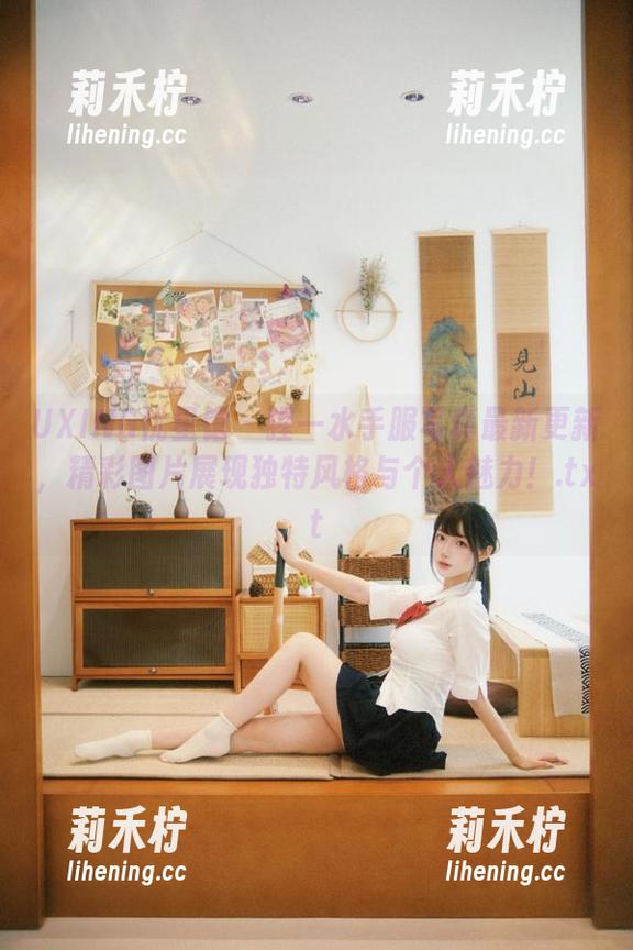 UXING优星馆-猩一 UXING优星馆 - 猩一水手服写真最新更新,精彩图片展现独特风格与个人魅力!.txt