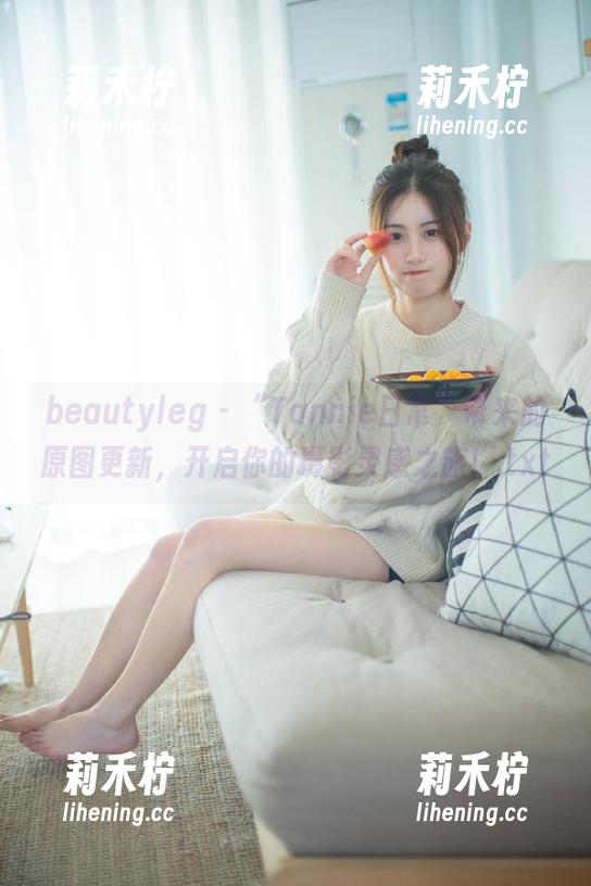 beautyleg-Tannie beautyleg - “Tannie日常”带来的原图更新,开启你的摄影灵感之旅!.txt